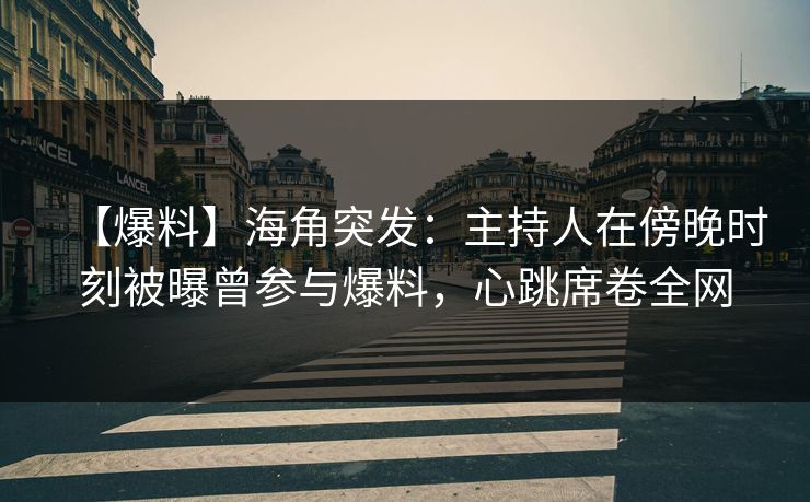 【爆料】海角突发：主持人在傍晚时刻被曝曾参与爆料，心跳席卷全网