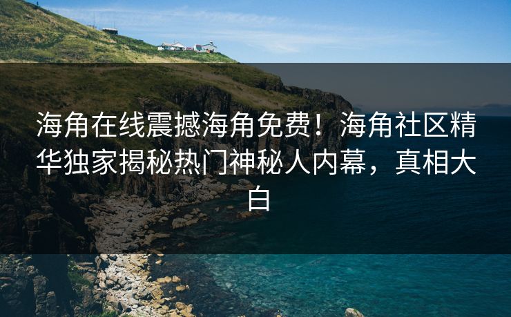 海角在线震撼海角免费！海角社区精华独家揭秘热门神秘人内幕，真相大白