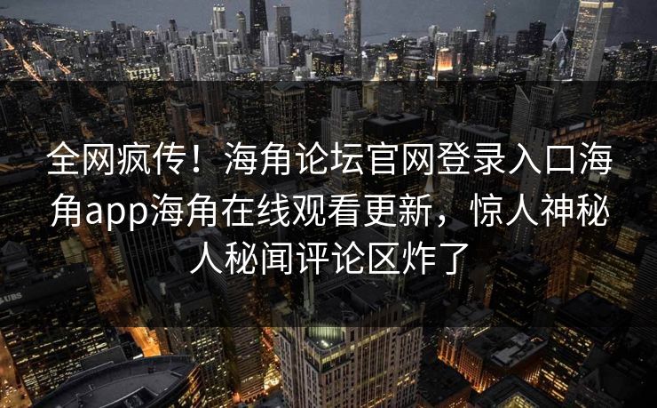全网疯传！海角论坛官网登录入口海角app海角在线观看更新，惊人神秘人秘闻评论区炸了