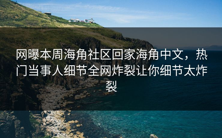 网曝本周海角社区回家海角中文，热门当事人细节全网炸裂让你细节太炸裂