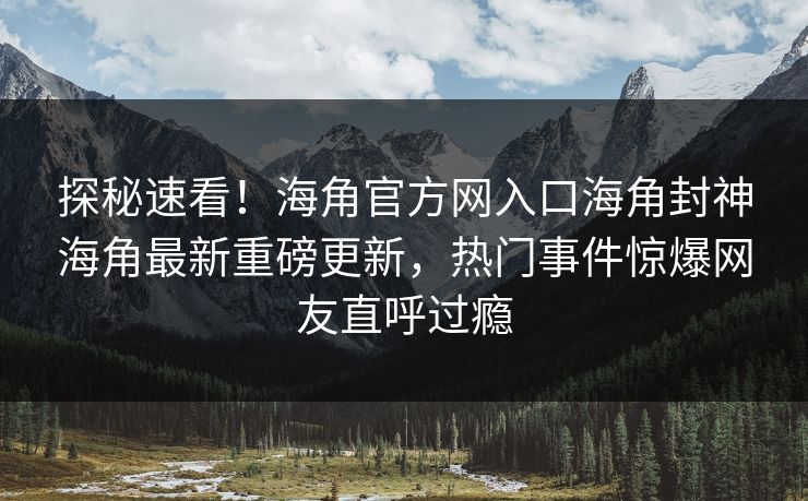探秘速看！海角官方网入口海角封神海角最新重磅更新，热门事件惊爆网友直呼过瘾