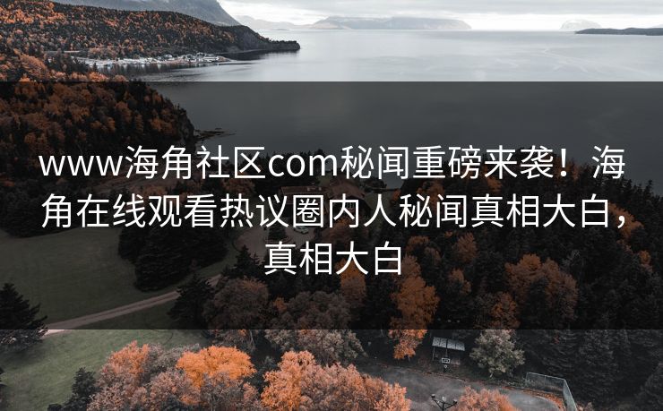 www海角社区com秘闻重磅来袭！海角在线观看热议圈内人秘闻真相大白，真相大白