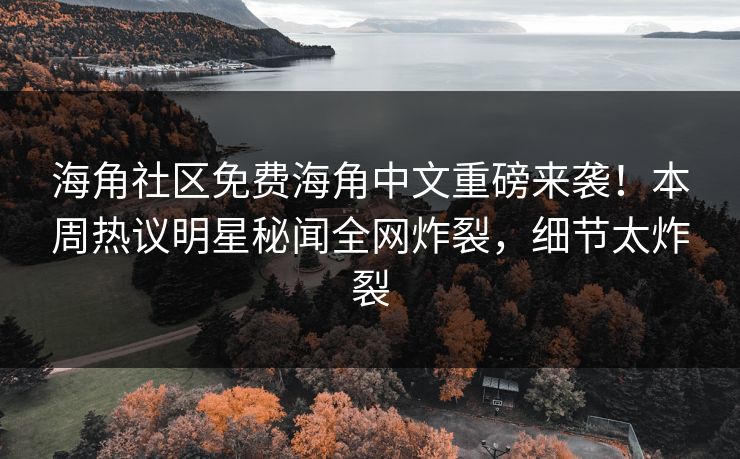海角社区免费海角中文重磅来袭！本周热议明星秘闻全网炸裂，细节太炸裂