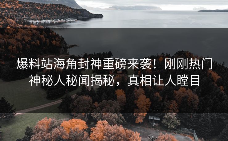 爆料站海角封神重磅来袭！刚刚热门神秘人秘闻揭秘，真相让人瞠目