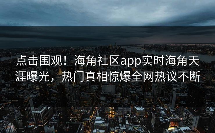 点击围观！海角社区app实时海角天涯曝光，热门真相惊爆全网热议不断