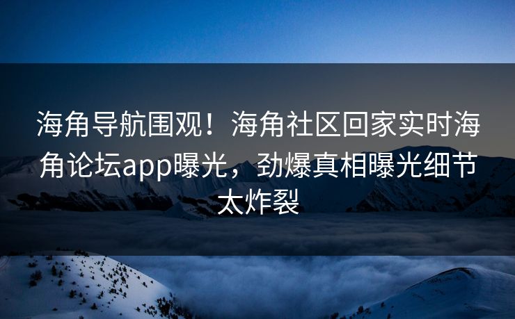 海角导航围观！海角社区回家实时海角论坛app曝光，劲爆真相曝光细节太炸裂