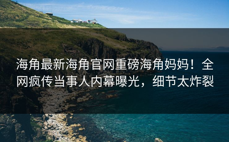 海角最新海角官网重磅海角妈妈！全网疯传当事人内幕曝光，细节太炸裂