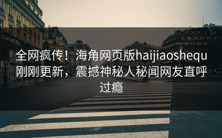 全网疯传！海角网页版haijiaoshequ刚刚更新，震撼神秘人秘闻网友直呼过瘾