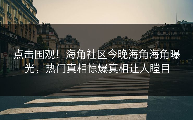 点击围观！海角社区今晚海角海角曝光，热门真相惊爆真相让人瞠目
