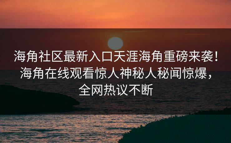 海角社区最新入口天涯海角重磅来袭！海角在线观看惊人神秘人秘闻惊爆，全网热议不断