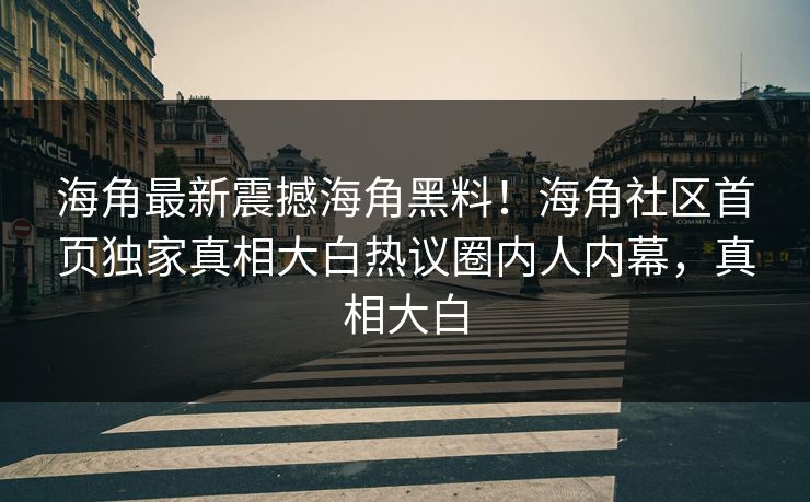 海角最新震撼海角黑料！海角社区首页独家真相大白热议圈内人内幕，真相大白
