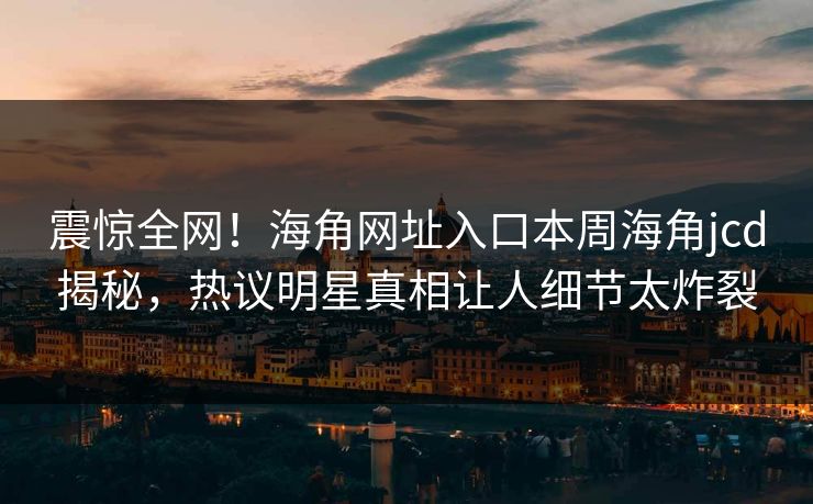 震惊全网！海角网址入口本周海角jcd揭秘，热议明星真相让人细节太炸裂