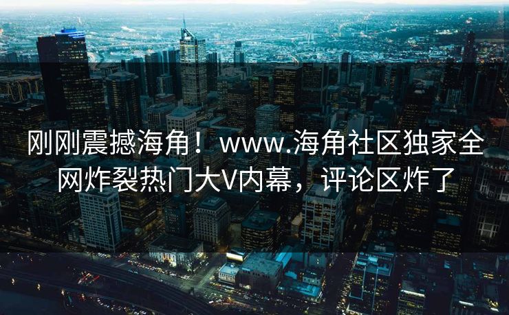 刚刚震撼海角！www.海角社区独家全网炸裂热门大V内幕，评论区炸了