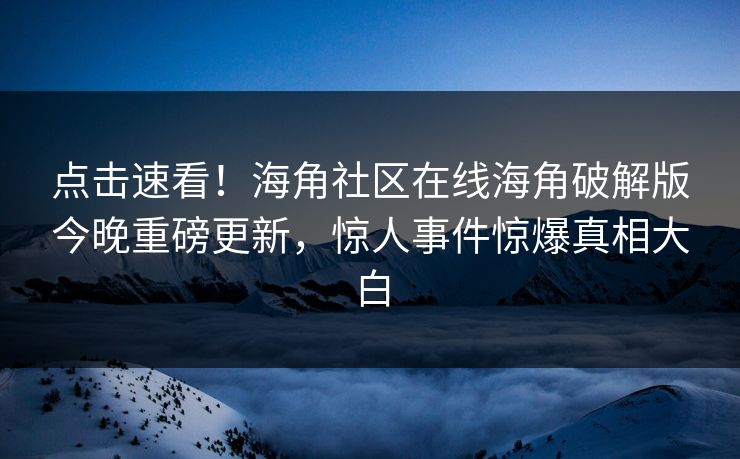 点击速看！海角社区在线海角破解版今晚重磅更新，惊人事件惊爆真相大白