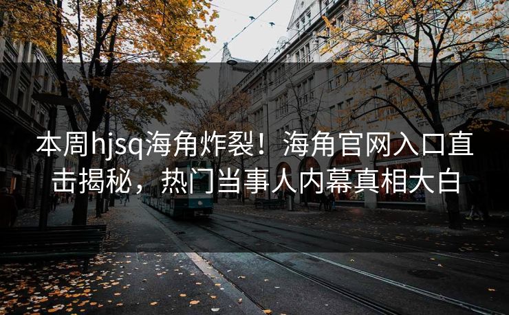 本周hjsq海角炸裂！海角官网入口直击揭秘，热门当事人内幕真相大白