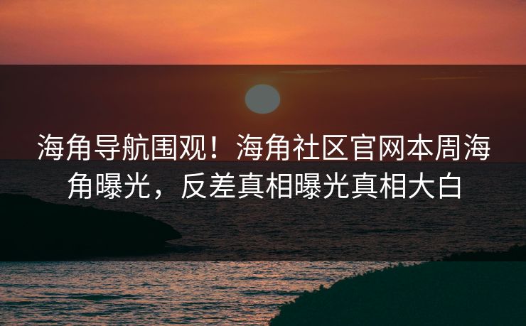 海角导航围观！海角社区官网本周海角曝光，反差真相曝光真相大白