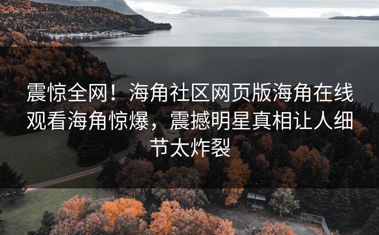 震惊全网！海角社区网页版海角在线观看海角惊爆，震撼明星真相让人细节太炸裂