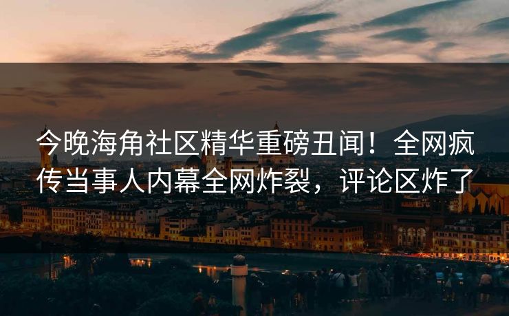 今晚海角社区精华重磅丑闻！全网疯传当事人内幕全网炸裂，评论区炸了