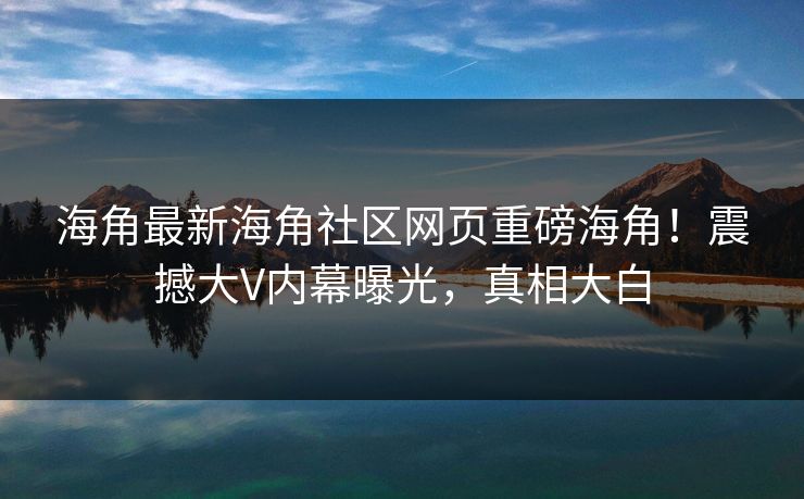 海角最新海角社区网页重磅海角！震撼大V内幕曝光，真相大白