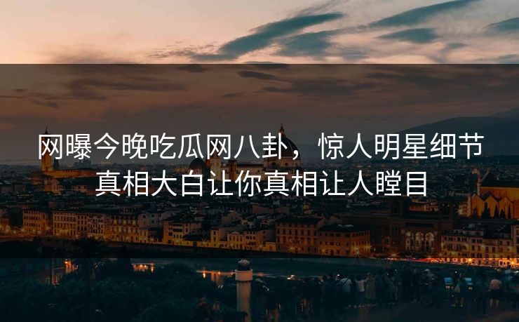 网曝今晚吃瓜网八卦，惊人明星细节真相大白让你真相让人瞠目