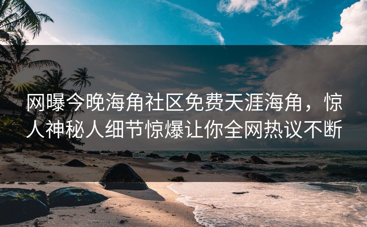 网曝今晚海角社区免费天涯海角，惊人神秘人细节惊爆让你全网热议不断