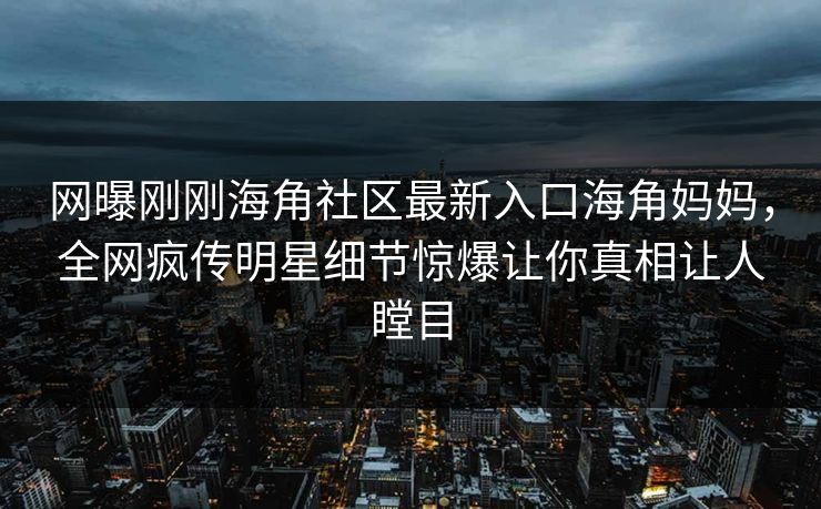 网曝刚刚海角社区最新入口海角妈妈，全网疯传明星细节惊爆让你真相让人瞠目