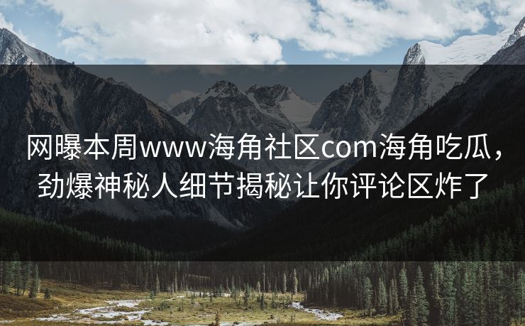 网曝本周www海角社区com海角吃瓜，劲爆神秘人细节揭秘让你评论区炸了