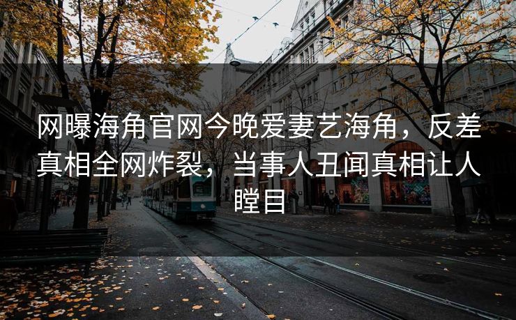 网曝海角官网今晚爱妻艺海角，反差真相全网炸裂，当事人丑闻真相让人瞠目