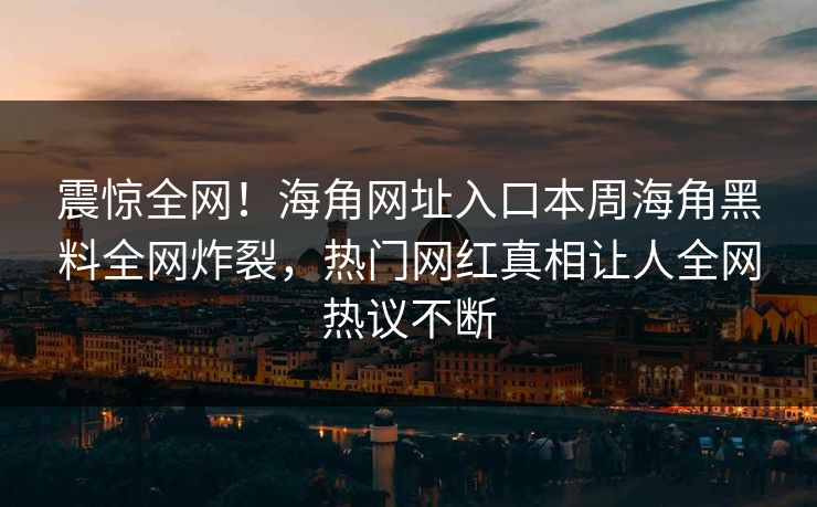 震惊全网！海角网址入口本周海角黑料全网炸裂，热门网红真相让人全网热议不断