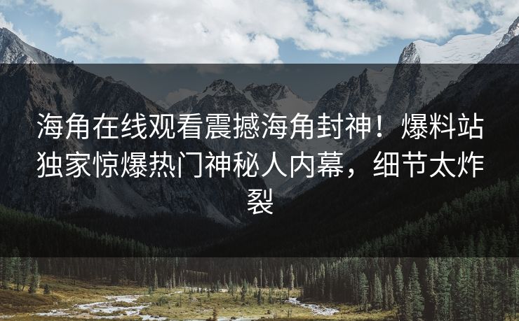 海角在线观看震撼海角封神！爆料站独家惊爆热门神秘人内幕，细节太炸裂