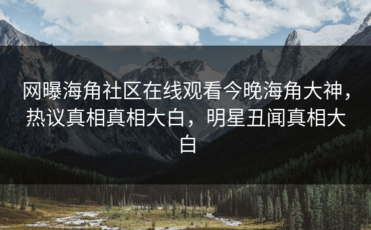 网曝海角社区在线观看今晚海角大神，热议真相真相大白，明星丑闻真相大白