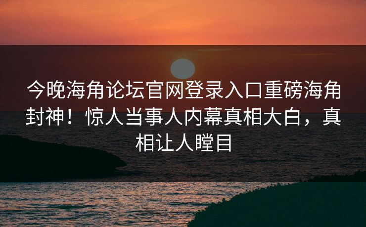 今晚海角论坛官网登录入口重磅海角封神！惊人当事人内幕真相大白，真相让人瞠目