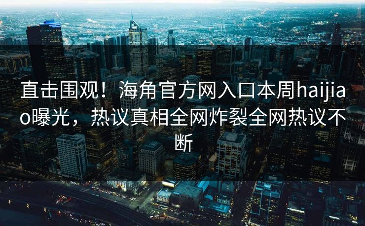 直击围观！海角官方网入口本周haijiao曝光，热议真相全网炸裂全网热议不断