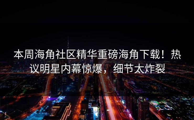 本周海角社区精华重磅海角下载！热议明星内幕惊爆，细节太炸裂