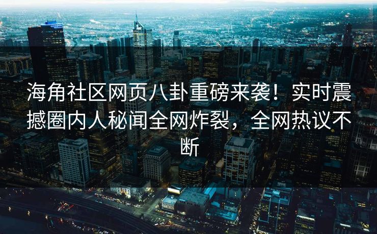 海角社区网页八卦重磅来袭！实时震撼圈内人秘闻全网炸裂，全网热议不断
