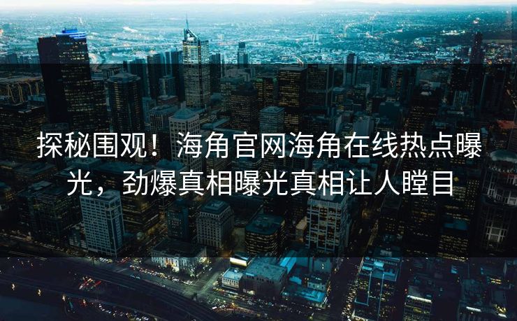 探秘围观！海角官网海角在线热点曝光，劲爆真相曝光真相让人瞠目