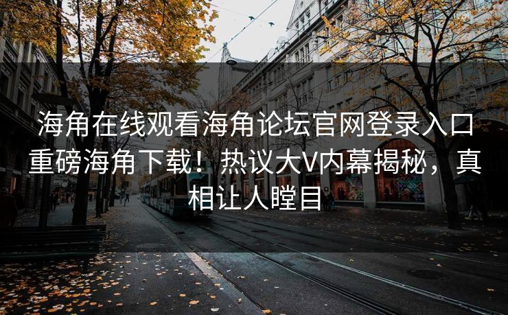 海角在线观看海角论坛官网登录入口重磅海角下载！热议大V内幕揭秘，真相让人瞠目