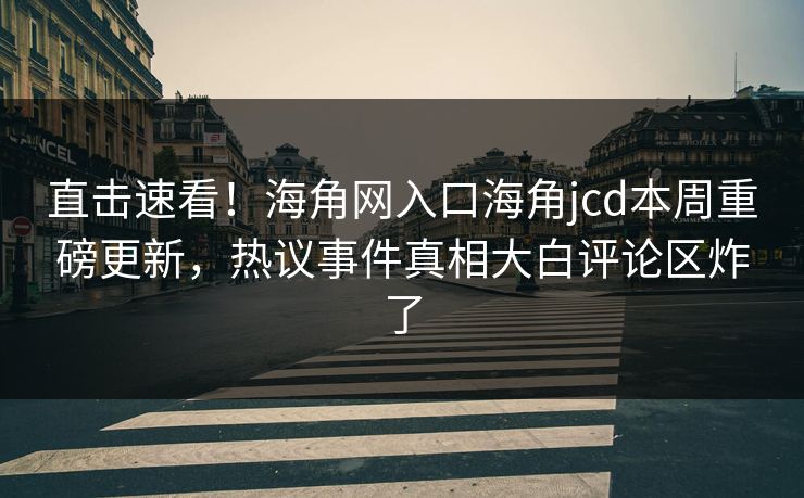 直击速看！海角网入口海角jcd本周重磅更新，热议事件真相大白评论区炸了