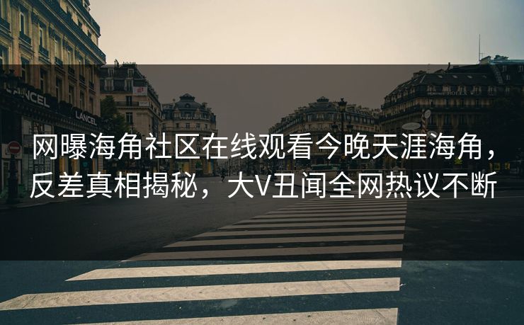 网曝海角社区在线观看今晚天涯海角，反差真相揭秘，大V丑闻全网热议不断