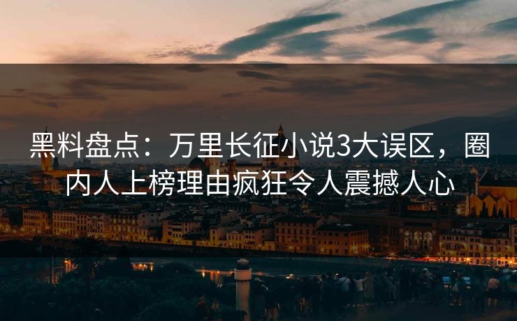 黑料盘点：万里长征小说3大误区，圈内人上榜理由疯狂令人震撼人心