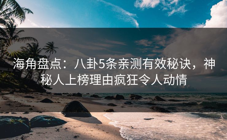 海角盘点：八卦5条亲测有效秘诀，神秘人上榜理由疯狂令人动情