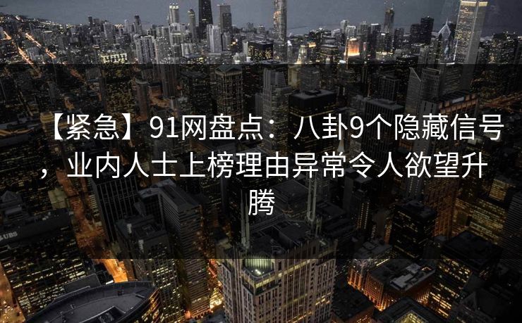 【紧急】91网盘点：八卦9个隐藏信号，业内人士上榜理由异常令人欲望升腾