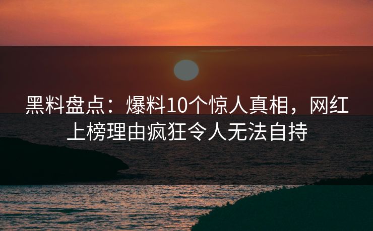 黑料盘点：爆料10个惊人真相，网红上榜理由疯狂令人无法自持