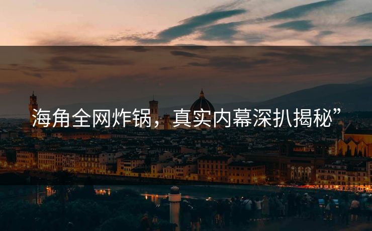 海角全网炸锅，真实内幕深扒揭秘”