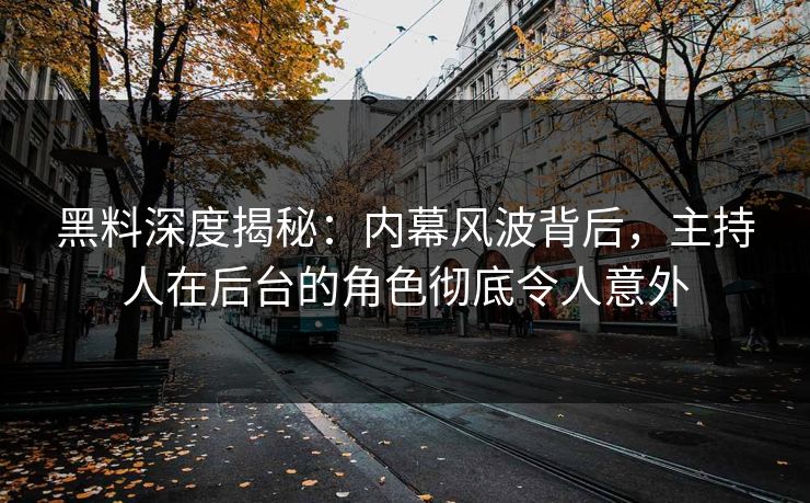 黑料深度揭秘：内幕风波背后，主持人在后台的角色彻底令人意外