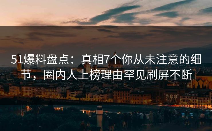 51爆料盘点：真相7个你从未注意的细节，圈内人上榜理由罕见刷屏不断