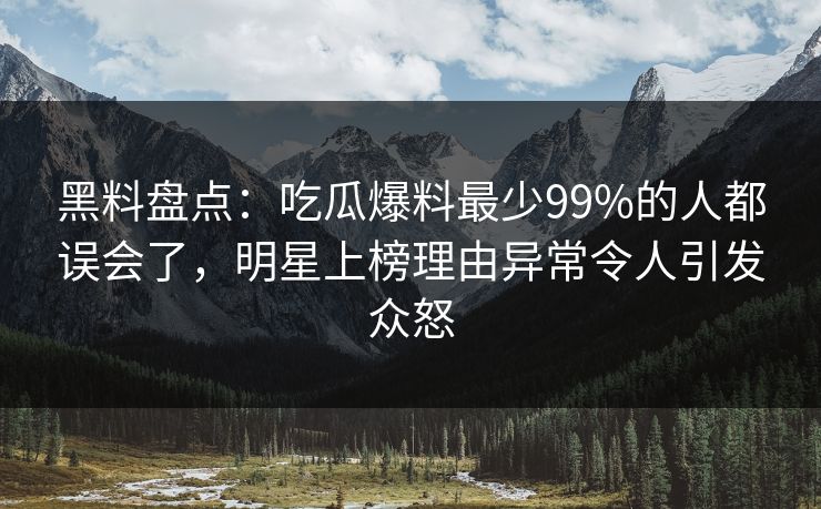黑料盘点：吃瓜爆料最少99%的人都误会了，明星上榜理由异常令人引发众怒