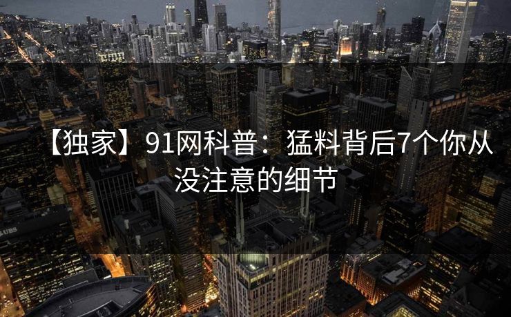 【独家】91网科普：猛料背后7个你从没注意的细节