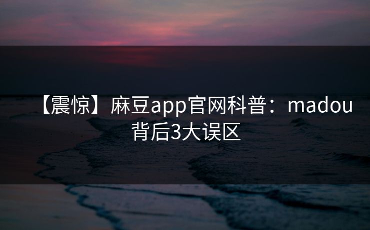 【震惊】麻豆app官网科普：madou背后3大误区