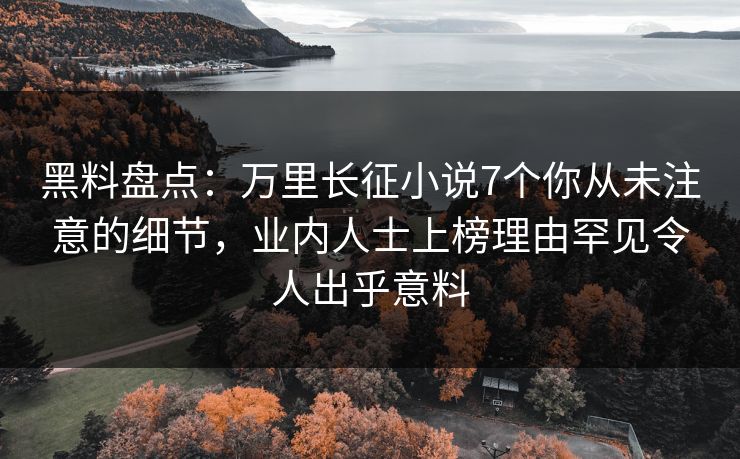 黑料盘点：万里长征小说7个你从未注意的细节，业内人士上榜理由罕见令人出乎意料
